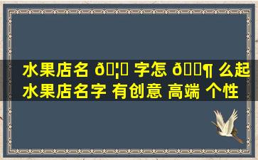 水果店名 🦅 字怎 🐶 么起（水果店名字 有创意 高端 个性）